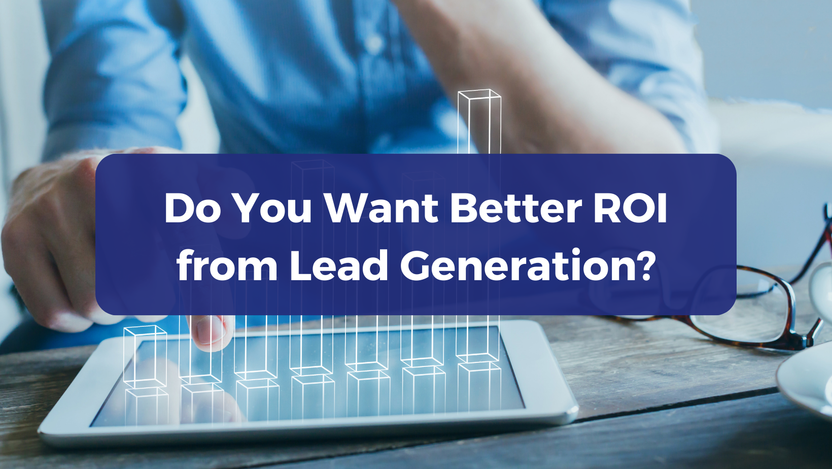 Do You Want Better ROI from Lead Generation? Follow these 3 steps…