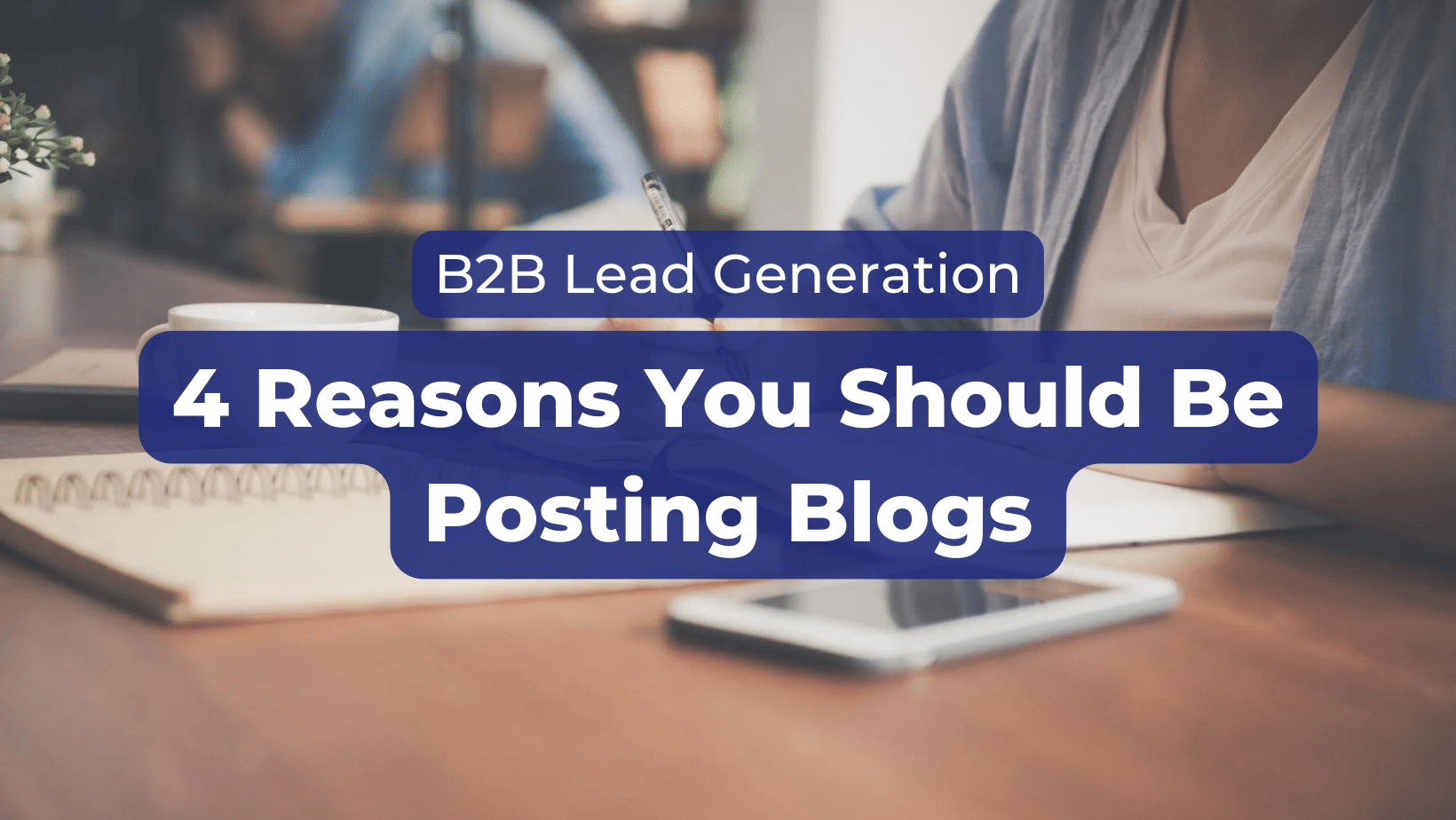 B2B Lead Generation: 4 Reasons You Should Be Posting Blogs